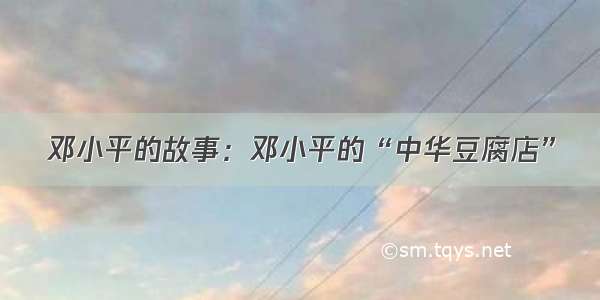 邓小平的故事：邓小平的“中华豆腐店”