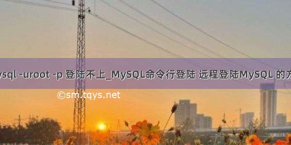 Mysql -uroot -p 登陆不上_MySQL命令行登陆 远程登陆MySQL 的方法
