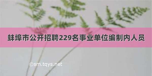 蚌埠市公开招聘229名事业单位编制内人员