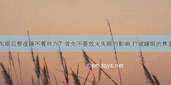 失眠后整夜睡不着咋办？首先不要放大失眠的影响 打破睡眠的焦虑