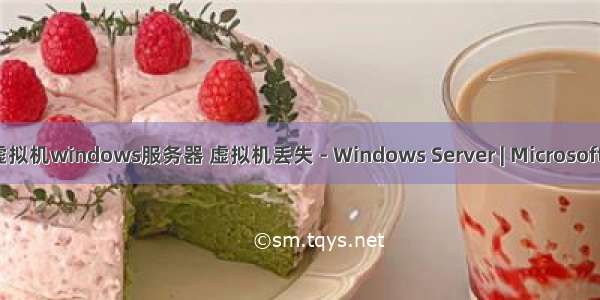 微软虚拟机windows服务器 虚拟机丢失 - Windows Server | Microsoft Docs