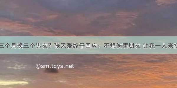 三个月换三个男友？张天爱终于回应：不想伤害朋友 让我一人来扛