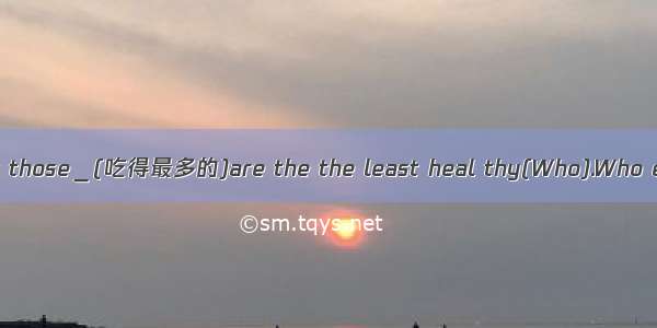 It is said that those＿(吃得最多的)are the the least heal thy(Who).Who eat the most