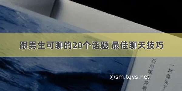 跟男生可聊的20个话题 最佳聊天技巧