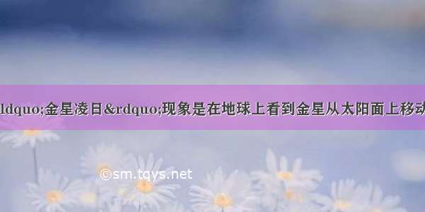 6月初发生的&ldquo;金星凌日&rdquo;现象是在地球上看到金星从太阳面上移动过的现象 它的