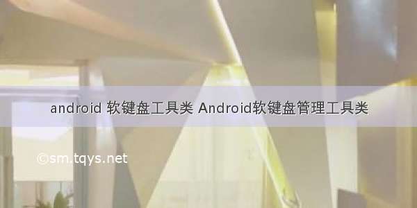 android 软键盘工具类 Android软键盘管理工具类