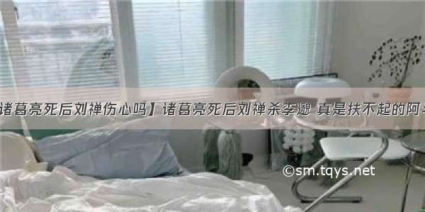 【诸葛亮死后刘禅伤心吗】诸葛亮死后刘禅杀李邈 真是扶不起的阿斗吗