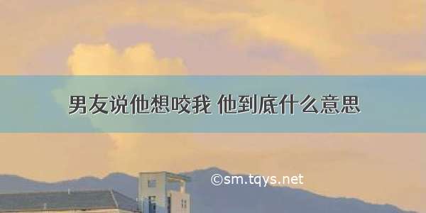 男友说他想咬我 他到底什么意思