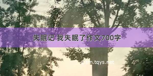 失眠记 我失眠了作文700字