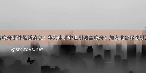 孟晚舟事件最新消息！华为申请中止引渡孟晚舟！加方准备尽快引渡