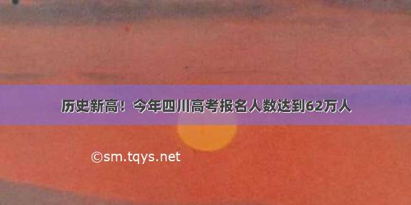 历史新高！今年四川高考报名人数达到62万人