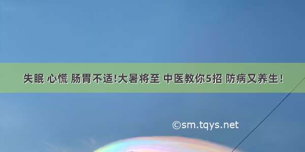 失眠 心慌 肠胃不适!大暑将至 中医教你5招 防病又养生！