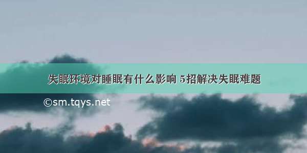 失眠环境对睡眠有什么影响 5招解决失眠难题