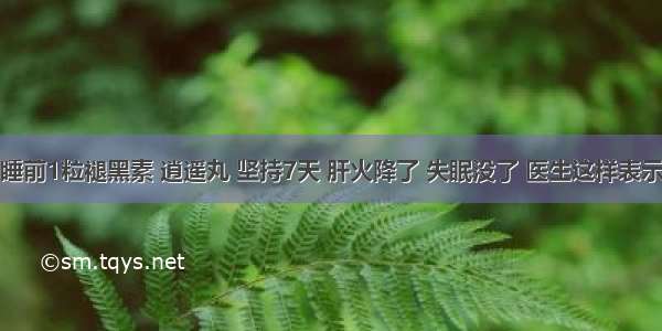 睡前1粒褪黑素 逍遥丸 坚持7天 肝火降了 失眠没了 医生这样表示