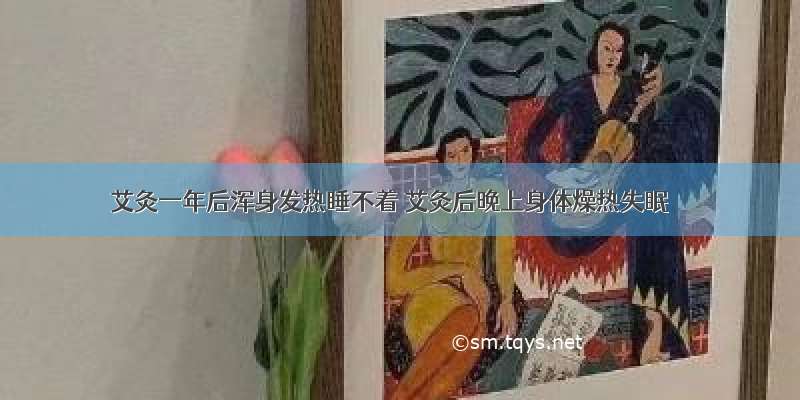 艾灸一年后浑身发热睡不着 艾灸后晚上身体燥热失眠