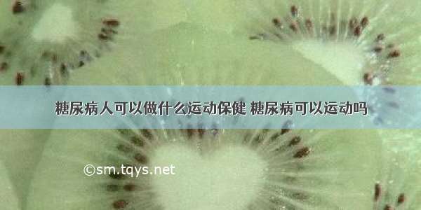 糖尿病人可以做什么运动保健 糖尿病可以运动吗