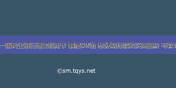 你好 我有一张民生银行通宝信用卡 额度8W的 想分期付款购买商品房 可以申请吗额度