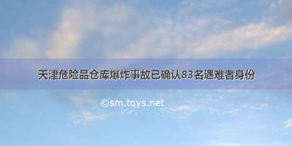 天津危险品仓库爆炸事故已确认83名遇难者身份