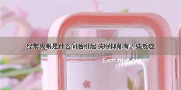 经常失眠是什么问题引起 失眠抑郁有哪些反应