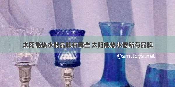 太阳能热水器品牌有哪些 太阳能热水器所有品牌