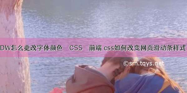 DW怎么更改字体颜色 – CSS – 前端 css如何改变网页滑动条样式