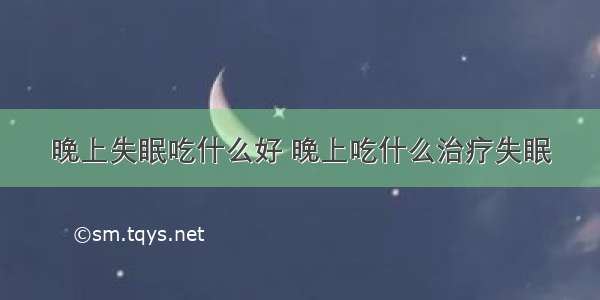 晚上失眠吃什么好 晚上吃什么治疗失眠