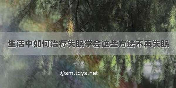 生活中如何治疗失眠学会这些方法不再失眠