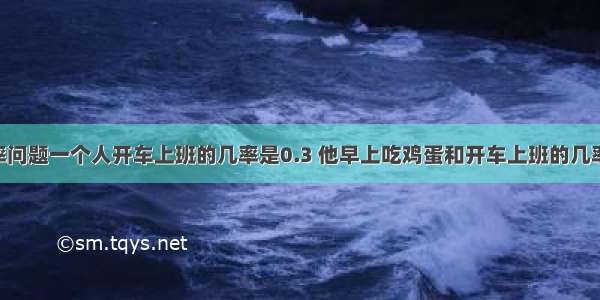 问一个概率问题一个人开车上班的几率是0.3 他早上吃鸡蛋和开车上班的几率是0.2 问：