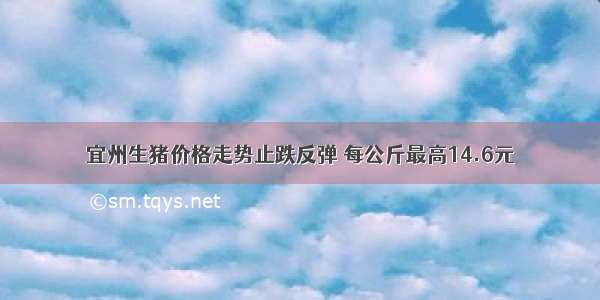 宜州生猪价格走势止跌反弹 每公斤最高14.6元