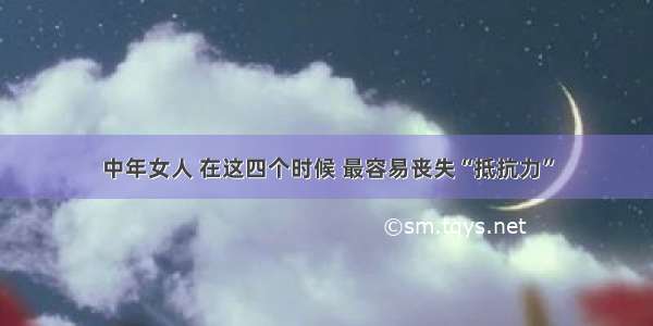 中年女人 在这四个时候 最容易丧失“抵抗力”