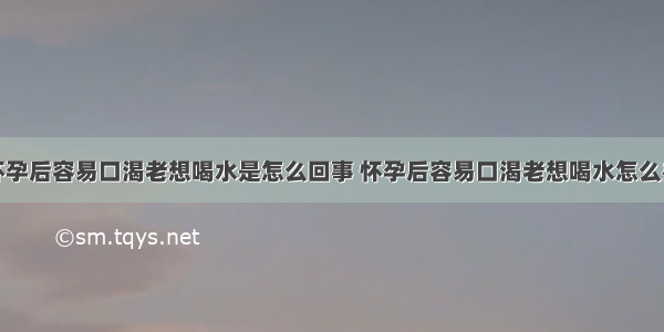 怀孕后容易口渴老想喝水是怎么回事 怀孕后容易口渴老想喝水怎么办