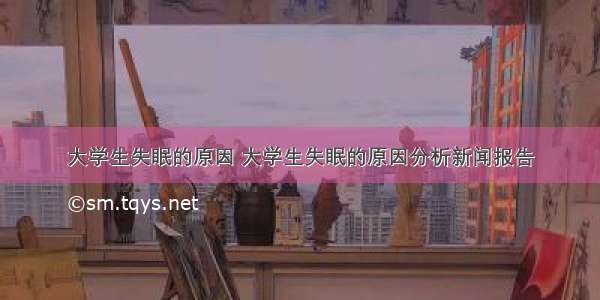 大学生失眠的原因 大学生失眠的原因分析新闻报告