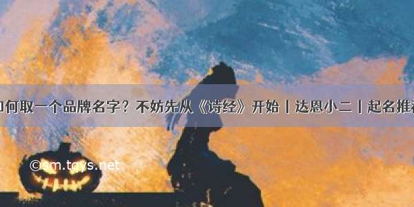 如何取一个品牌名字？不妨先从《诗经》开始丨达恩小二丨起名推荐