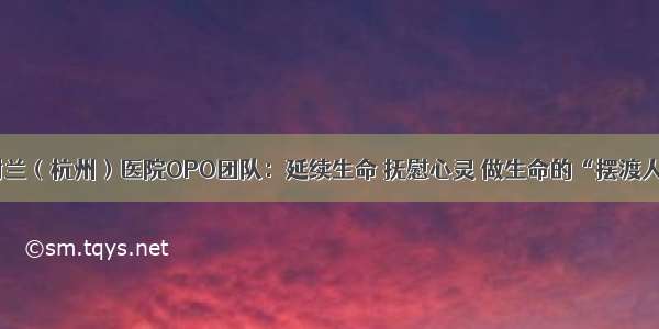 树兰（杭州）医院OPO团队：延续生命 抚慰心灵 做生命的“摆渡人”