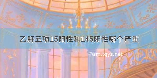 乙肝五项15阳性和145阳性哪个严重