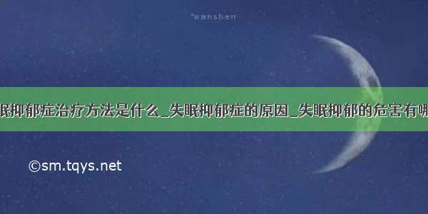 失眠抑郁症治疗方法是什么_失眠抑郁症的原因_失眠抑郁的危害有哪些