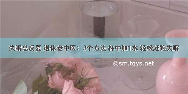 失眠总反复 退休老中医：3个方法 杯中加1水 轻松赶跑失眠