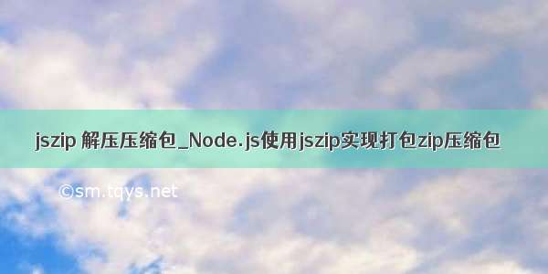 jszip 解压压缩包_Node.js使用jszip实现打包zip压缩包