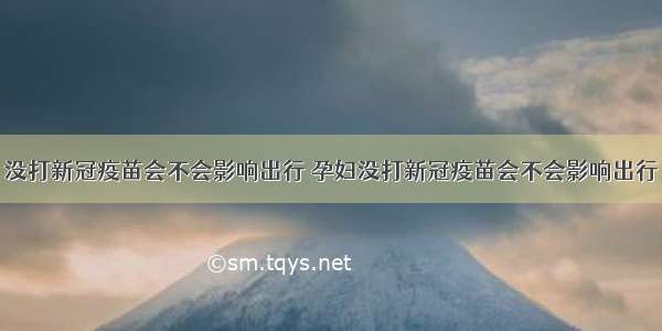 没打新冠疫苗会不会影响出行 孕妇没打新冠疫苗会不会影响出行