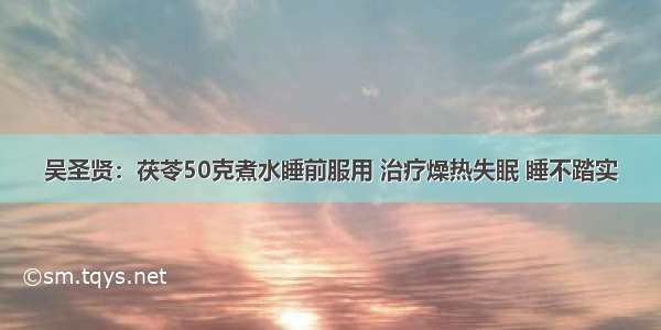 吴圣贤：茯苓50克煮水睡前服用 治疗燥热失眠 睡不踏实