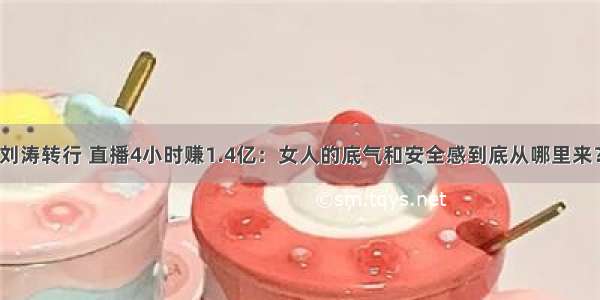 刘涛转行 直播4小时赚1.4亿：女人的底气和安全感到底从哪里来？