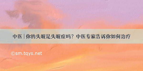 中医 | 你的失眠是失眠症吗？中医专家告诉你如何治疗