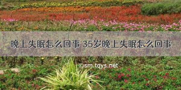 晚上失眠怎么回事 35岁晚上失眠怎么回事