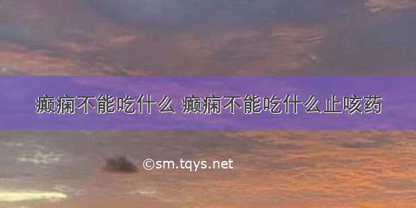 癫痫不能吃什么 癫痫不能吃什么止咳药