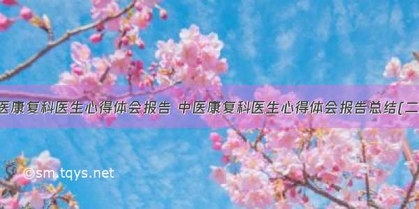 中医康复科医生心得体会报告 中医康复科医生心得体会报告总结(二篇)