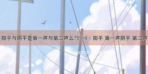 在声调中 阳平与阴平是第一声与第二声么?1（1）阳平 第一声阴平 第二声上声 第三