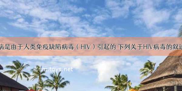 单选题艾滋病是由于人类免疫缺陷病毒（HIV）引起的 下列关于HIV病毒的叙述错误的是A