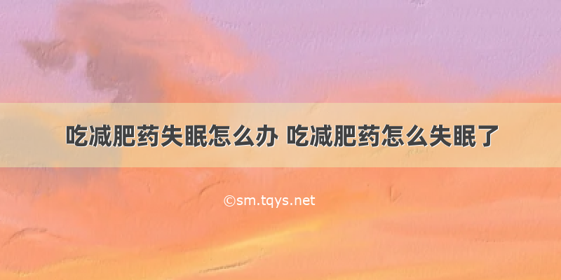 吃减肥药失眠怎么办 吃减肥药怎么失眠了