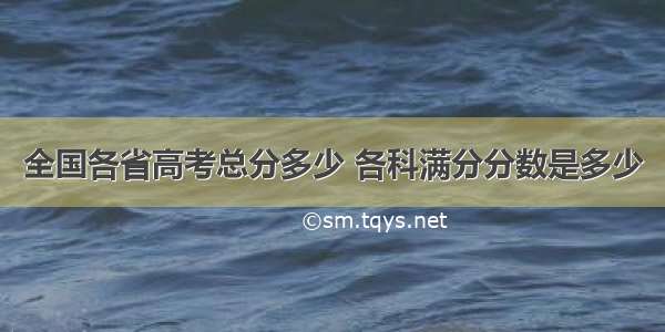 全国各省高考总分多少 各科满分分数是多少