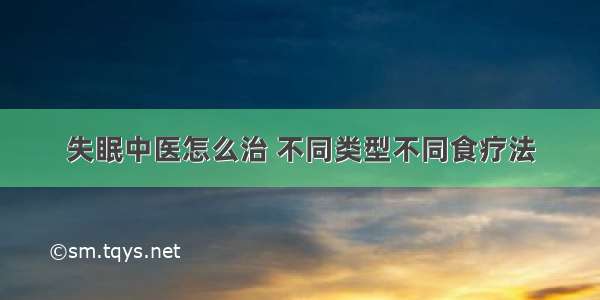 失眠中医怎么治 不同类型不同食疗法